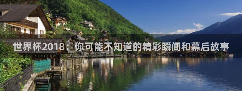 足球世界杯2026：世界杯2018：你可能不知道的精彩瞬间和幕后故事