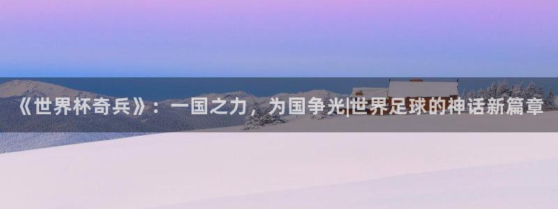 世界杯2026赛制：《世界杯奇兵》：一国之力，为国争光|世界足球的神话新篇章